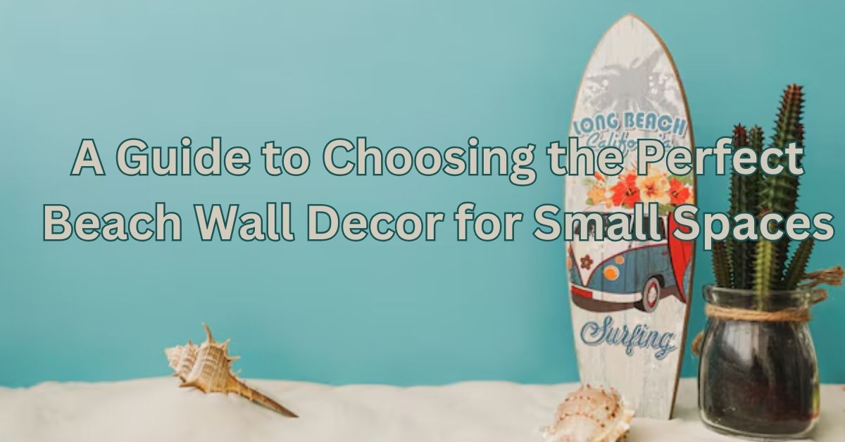 A Guide to Choosing the Perfect Beach Wall Decor for Small Spaces