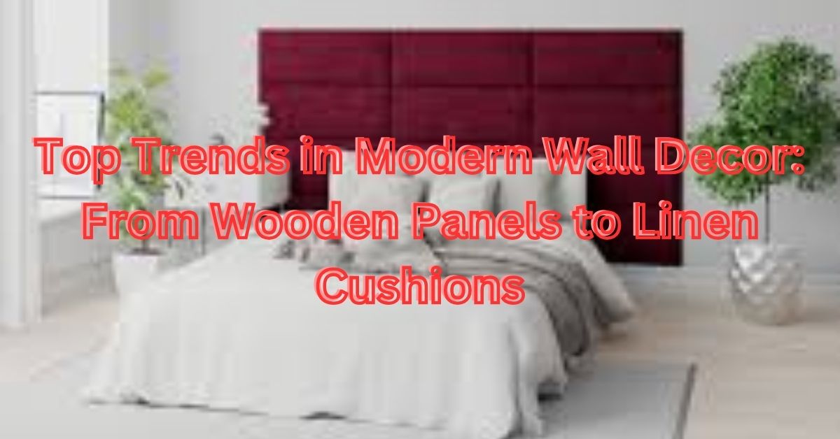 Top Trends in Modern Wall Decor: From Wooden Panels to Linen Cushions