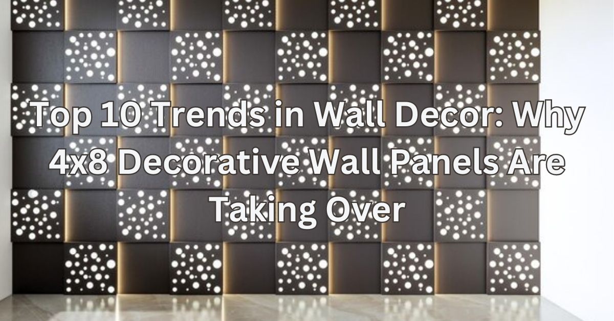 Top 10 Trends in Wall Decor: Why 4x8 Decorative Wall Panels Are Taking Over